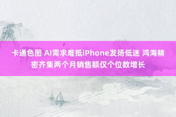 卡通色图 AI需求难抵iPhone发扬低迷 鸿海精密齐集两个月销售额仅个位数增长