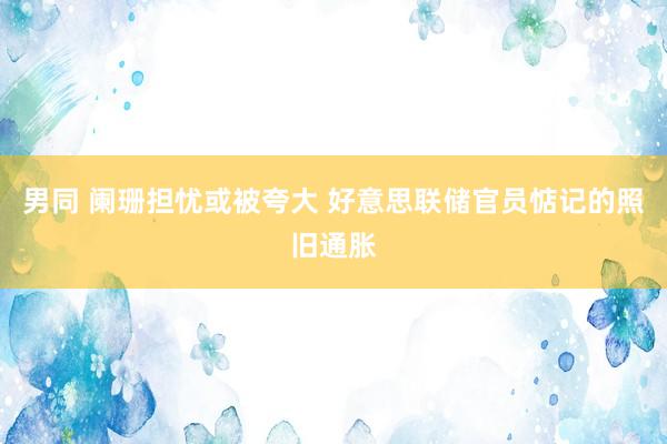 男同 阑珊担忧或被夸大 好意思联储官员惦记的照旧通胀