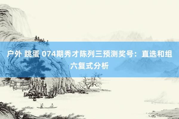 户外 跳蛋 074期秀才陈列三预测奖号：直选和组六复式分析