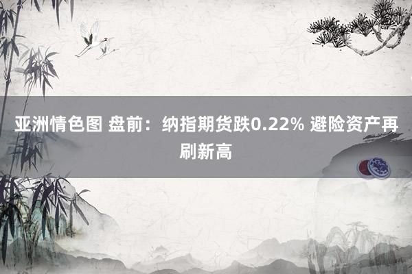 亚洲情色图 盘前：纳指期货跌0.22% 避险资产再刷新高
