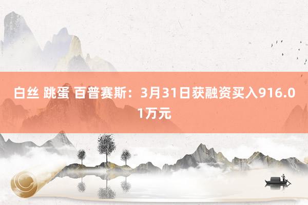 白丝 跳蛋 百普赛斯：3月31日获融资买入916.01万元