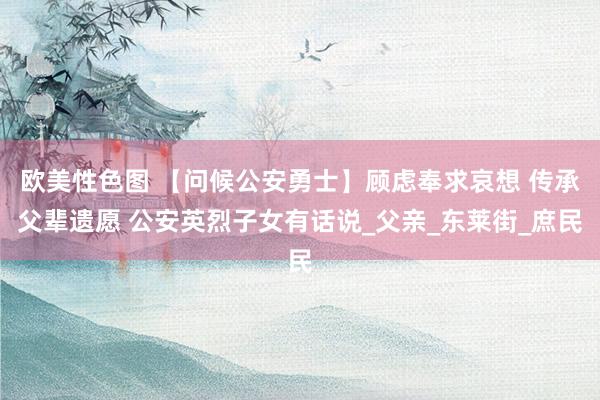 欧美性色图 【问候公安勇士】顾虑奉求哀想 传承父辈遗愿 公安英烈子女有话说_父亲_东莱街_庶民