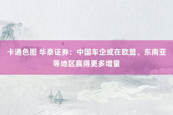 卡通色图 华泰证券：中国车企或在欧盟、东南亚等地区赢得更多增量
