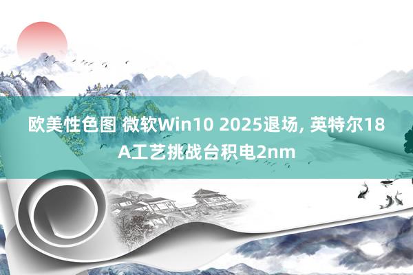 欧美性色图 微软Win10 2025退场， 英特尔18A工艺挑战台积电2nm
