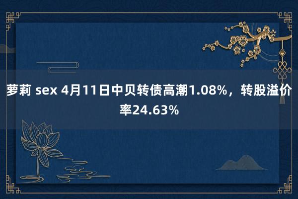 萝莉 sex 4月11日中贝转债高潮1.08%，转股溢价率24.63%